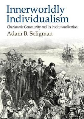 Innerworldly Individualism: Charismatic Community and its Institutionalization - Adam B. Seligman - cover