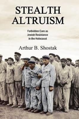 Stealth Altruism: Forbidden Care as Jewish Resistance in the Holocaust - Arthur B. Shostak - cover