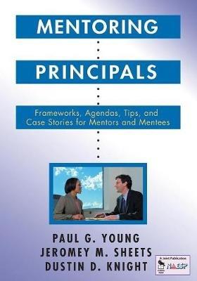 Mentoring Principals: Frameworks, Agendas, Tips, and Case Stories for Mentors and Mentees - Paul G. Young,Jeromey M. Sheets,Dustin D. Knight - cover