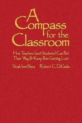A Compass for the Classroom: How Teachers (and Students) Can Find Their Way & Keep From Getting Lost - Noah benShea,Robert C. Di Giulio - cover