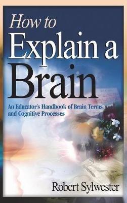 How to Explain a Brain: An Educator's Handbook of Brain Terms and Cognitive Processes - Robert A. Sylwester - cover