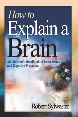 How to Explain a Brain: An Educator's Handbook of Brain Terms and Cognitive Processes - Robert A. Sylwester - cover