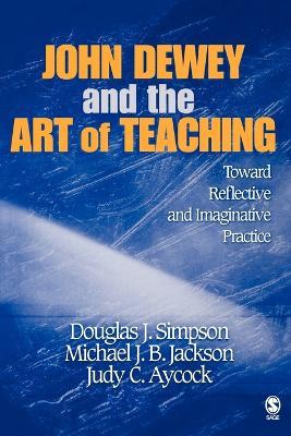 John Dewey and the Art of Teaching: Toward Reflective and Imaginative Practice - Douglas J. Simpson,Michael J. B. Jackson,Judy C. Simpson - cover