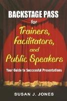 Backstage Pass for Trainers, Facilitators, and Public Speakers: Your Guide to Successful Presentations - Susan J. Jones - cover