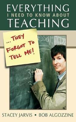 Everything I Need to Know About Teaching . . . They Forgot to Tell Me! - Stacey Jarvis,Bob Algozzine - cover