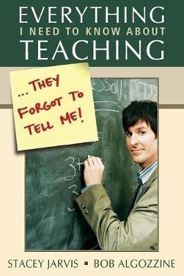 Everything I Need to Know About Teaching . . . They Forgot to Tell Me! - Stacey Jarvis,Bob Algozzine - cover