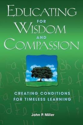 Educating for Wisdom and Compassion: Creating Conditions for Timeless Learning - John P. Miller - cover