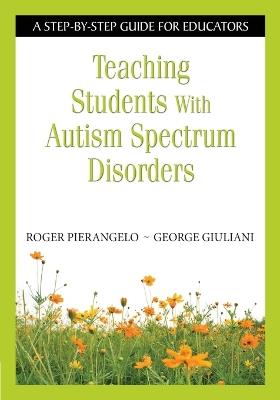 Teaching Students With Autism Spectrum Disorders: A Step-by-Step Guide for Educators - Roger Pierangelo,George A. Giuliani - cover