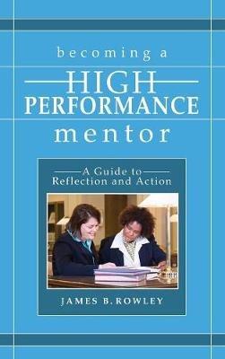 Becoming a High-Performance Mentor: A Guide to Reflection and Action - James B Rowley - cover