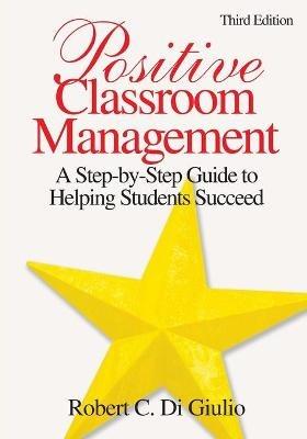 Positive Classroom Management: A Step-by-Step Guide to Helping Students Succeed - Robert C. Di Giulio - cover