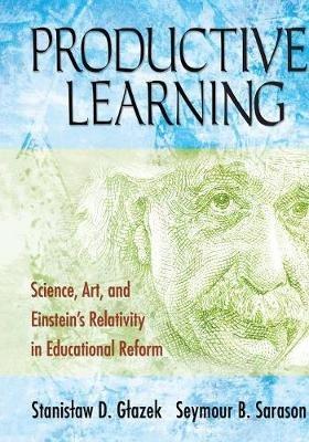 Productive Learning: Science, Art, and Einstein's Relativity in Educational Reform - Stanislaw D. Glazek,Seymour B. Sarason - cover