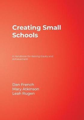 Creating Small Schools: A Handbook for Raising Equity and Achievement - Dan French,Mary Atkinson,Leah Rugen - cover