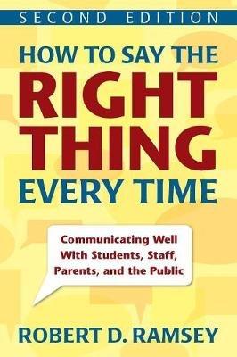 How to Say the Right Thing Every Time: Communicating Well With Students, Staff, Parents, and the Public - Robert D. Ramsey - cover