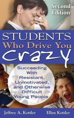 Students Who Drive You Crazy: Succeeding With Resistant, Unmotivated, and Otherwise Difficult Young People - Jeffrey A. Kottler,Ellen Kottler - cover