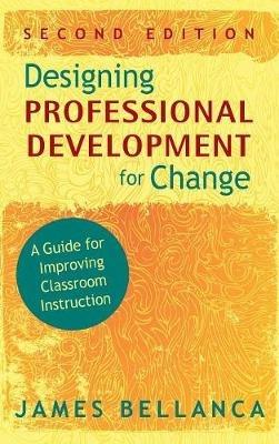 Designing Professional Development for Change: A Guide for Improving Classroom Instruction - James A. Bellanca - cover