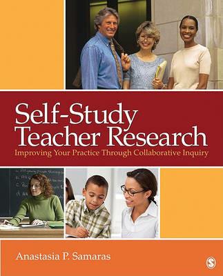 Self-Study Teacher Research: Improving Your Practice Through Collaborative Inquiry - Anastasia P. Samaras - cover