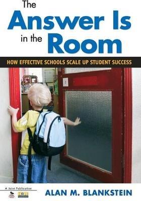The Answer Is in the Room: How Effective Schools Scale Up Student Success - Alan M. Blankstein - cover
