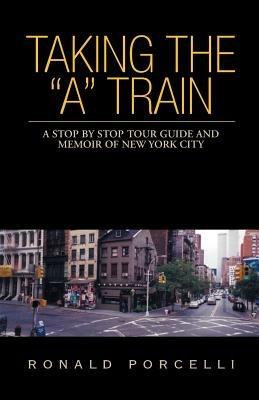 Taking the A Train: A Stop By Stop Tour Guide and Memoir of New York City - Ronald Porcelli - cover
