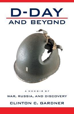 D-Day and Beyond: D-Day and Beyond: a Memoir of War, Russia, and Discovery - Clinton C Gardner - cover
