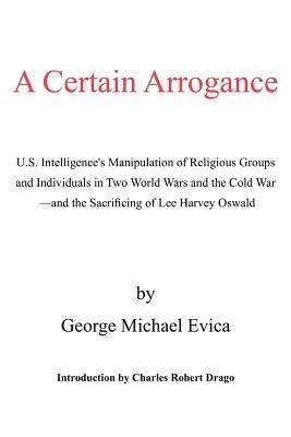 A Certain Arrogance: U.S. Intelligence's Manipulation of Religious Groups and Individuals in Two World Wars and the Cold War -And the Sacrificing of Lee Harvey Oswald - George Michael Evica - cover