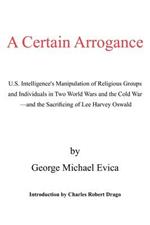 A Certain Arrogance: U.S. Intelligence's Manipulation of Religious Groups and Individuals in Two World Wars and the Cold War -And the Sacrificing of Lee Harvey Oswald