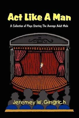 Act Like a Man: A Collection of Plays Starring the Average Adult Male - Jeremey V. Gingrich - cover
