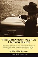 The Greatest People I Never Knew: A Funeral Director's lessons about people he came to know only in death, and how they changed his life