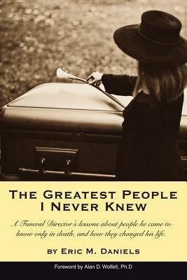 The Greatest People I Never Knew: A Funeral Director's lessons about people he came to know only in death, and how they changed his life - Eric M Daniels - cover