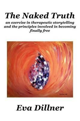 The Naked Truth: an exercise in therapeutic storytelling and the principles involved in becoming finally free - Eva Dillner - cover