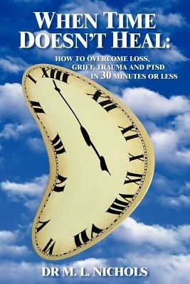 When Time Doesn't Heal: How to Ivercome Loss, Grief, Trauma and PTSD in 30 Minutes or Less - M.L. Nichols - cover