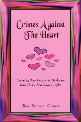 Crimes Against The Heart: Escaping The Prison of Darkness Into God's Marvellous Light - Rose Robinson Coleman - cover