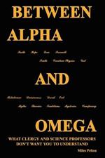 Between Alpha and Omega: What Clergy and Science Professors Don't Want You to Understand