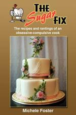 The Sugar Fix: The Recipes and Rantings of an Obsessive-Compulsive Cook