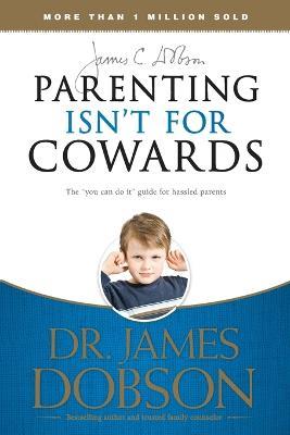 Parenting Isnt for Cowards: The You Can Do it Guide for Hassled Parents from America's Best-loved Family Advocate - James Dobson - cover