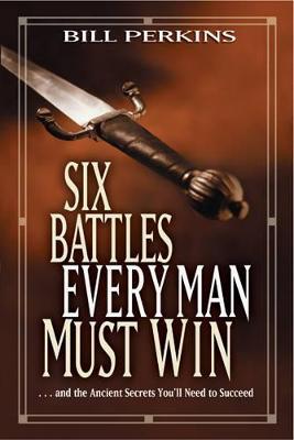 Six Battles Every Man Must Win: . . . and the Ancient Secrets You'll Need to Succeed - Bill Perkins - cover