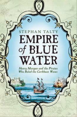 Empire of Blue Water: Henry Morgan and the Pirates who Rules the Caribbean Waves - Stephan Talty - cover