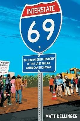 Interstate 69: The Unfinished History of the Last Great American Highway - Matt Dellinger - cover