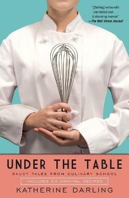 Under the Table: Saucy Tales from Culinary School - Katherine Darling - cover