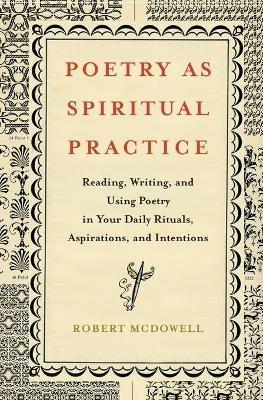 Poetry as Spiritual Practice: Reading, Writing, and Using Poetry in Your Daily Rituals, Aspirations, and Intentions - Robert McDowell - cover