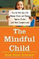 The Mindful Child: How To Help Your Kid Manage Stress and Become Happier, Kidner and More Compassionate - Susan Kaiser Greenland - cover