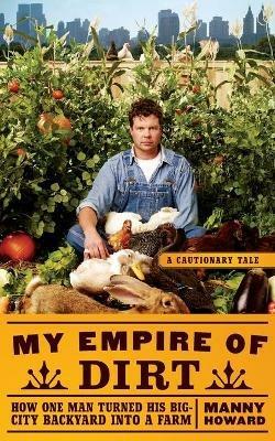 My Empire of Dirt: How One Man Turned His Big-City Backyard Into a Farm - Manny Howard - cover