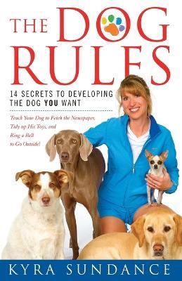 The Dog Rules: 14 Secrets to Developing the Dog You Want - Kyra Sundance - cover