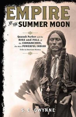 Empire of the Summer Moon: Quanah Parker and the Rise and Fall of the Comanches, the Most Powerful Indian Tribe in American History - S C Gwynne - cover