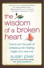 The Wisdom of a Broken Heart: How to Turn the Pain of a Breakup into Healing, Insight, and New Love