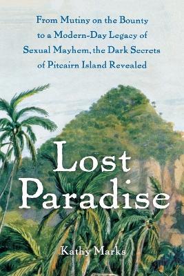 Lost Paradise: From Mutiny on the Bounty to a Modern-Day Legacy of Sexual Mayhem, the Dark Secrets of Pitcairn Island Revealed - Kathy Marks - cover