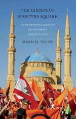 The Ghosts of Martyrs Square: An Eyewitness Account of Lebanon's Life Struggle