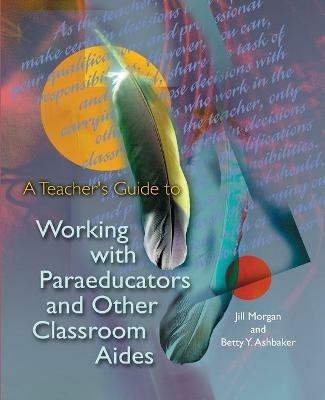 A Teacher's Guide to Working with Paraeducators and Other Classroom Aides - Jill Morgan,Betty Y Ashbaker - cover