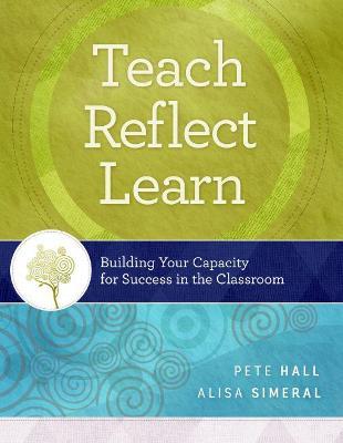 Teach, Reflect, Learn: Building Your Capacity for Success in the Classroom - Pete Hall,Alisa Simeral - cover
