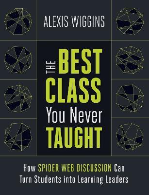 The Best Class You Never Taught: How Spider Web Discussion Can Turn Students into Learning Leaders - Alexis Wiggins - cover