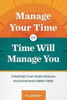 Manage Your Time or Time Will Manage You: Strategies That Work from an Educator Who's Been There - P.J. Caposey - cover